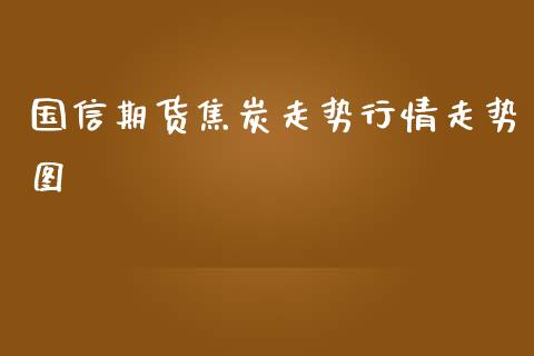 国信期货焦炭走势行情走势图_https://www.fsyjjx.cn_期货研报_第1张