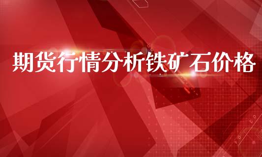 期货行情分析铁矿石价格_https://www.fsyjjx.cn_期货资讯_第1张