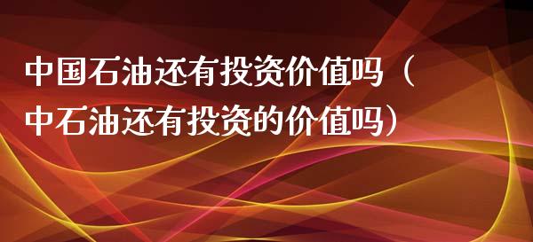 中国石油还有投资价值吗（中石油还有投资的价值吗）_https://www.fsyjjx.cn_期货资讯_第1张