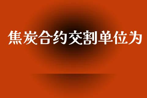 焦炭合约交割单位为_https://www.fsyjjx.cn_理财资讯_第1张