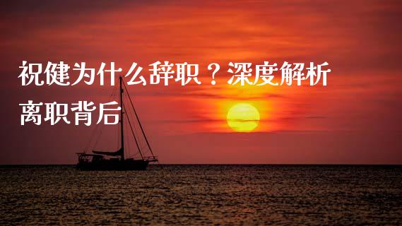祝健为什么辞职？深度解析离职背后_https://www.fsyjjx.cn_期货资讯_第1张