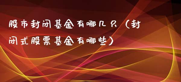 股市封闭基金有哪几只（封闭式股票基金有哪些）_https://www.fsyjjx.cn_理财资讯_第1张