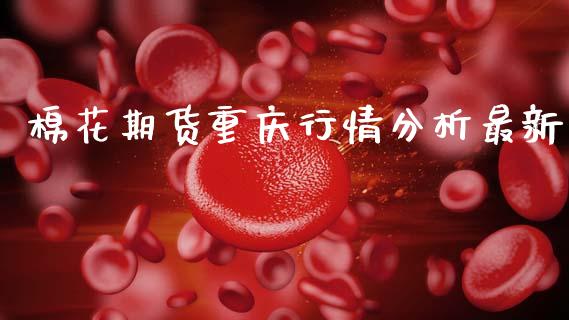 棉花期货重庆行情分析最新_https://www.fsyjjx.cn_期货资讯_第1张