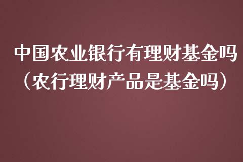 中国农业银行有理财基金吗（农行理财产品是基金吗）_https://www.fsyjjx.cn_问财精选_第1张