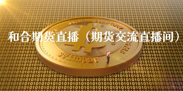 和合期货直播（期货交流直播间）_https://www.fsyjjx.cn_期货在线_第1张