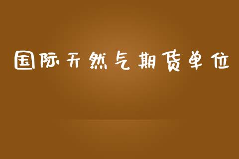 国际天然气期货单位_https://www.fsyjjx.cn_期货研报_第1张
