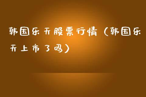 韩国乐天股票行情（韩国乐天上市了吗）_https://www.fsyjjx.cn_股市分析_第1张