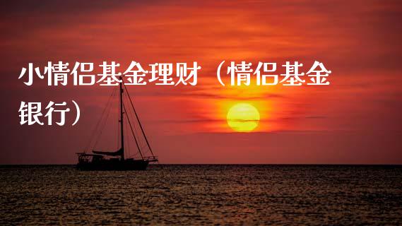 小情侣基金理财（情侣基金银行）_https://www.fsyjjx.cn_问财精选_第1张