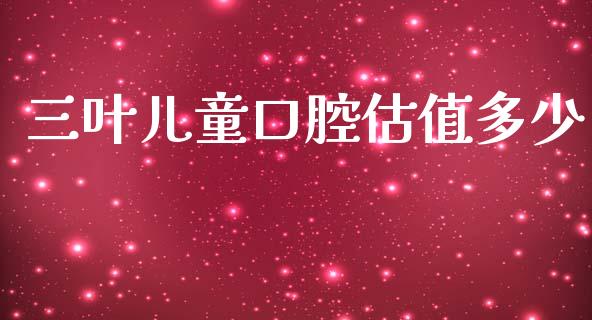 三叶儿童口腔估值多少_https://www.fsyjjx.cn_股票指导_第1张
