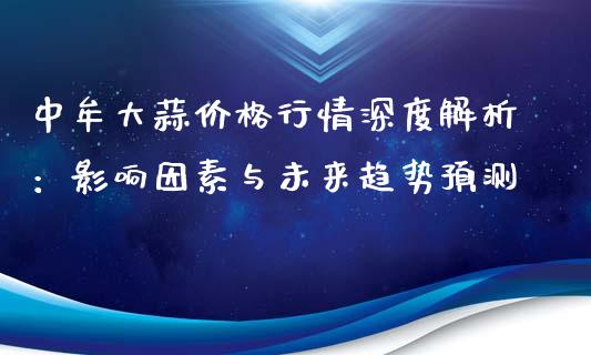 中牟大蒜价格行情深度解析：影响因素与未来趋势预测_https://www.fsyjjx.cn_股指期货_第1张