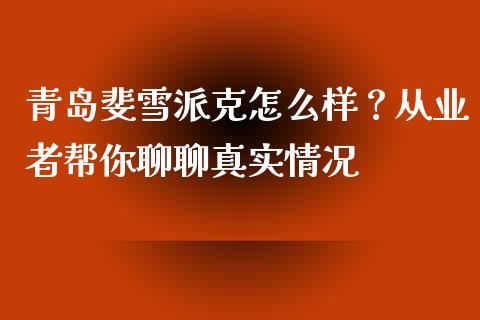 青岛斐雪派克怎么样？从业者帮你聊聊真实情况_https://www.fsyjjx.cn_期货在线_第1张