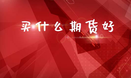 买什么期货好_https://www.fsyjjx.cn_期货在线_第1张