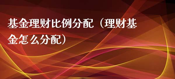 基金理财比例分配（理财基金怎么分配）_https://www.fsyjjx.cn_理财资讯_第1张