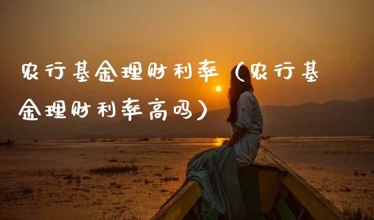 农行基金理财利率（农行基金理财利率高吗）_https://www.fsyjjx.cn_问财精选_第1张