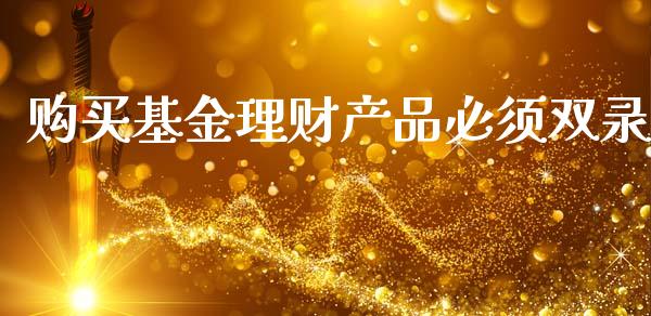 购买基金理财产品必须双录_https://www.fsyjjx.cn_理财资讯_第1张