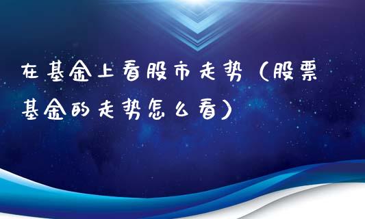 在基金上看股市走势（股票基金的走势怎么看）_https://www.fsyjjx.cn_理财资讯_第1张