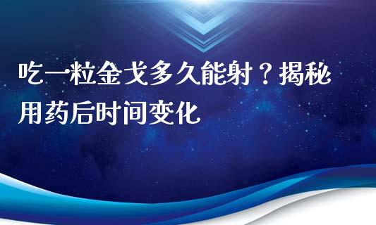 吃一粒金戈多久能射？揭秘用药后时间变化_https://www.fsyjjx.cn_期货在线_第1张