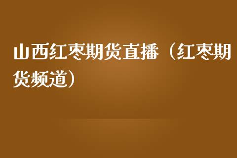 山西红枣期货直播（红枣期货频道）_https://www.fsyjjx.cn_期货在线_第1张