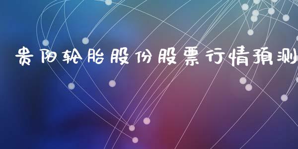 贵阳轮胎股份股票行情预测_https://www.fsyjjx.cn_股票指导_第1张