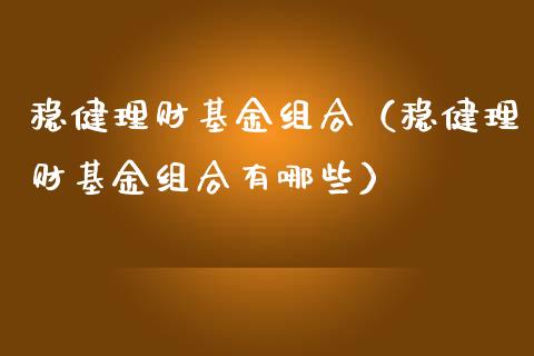 稳健理财基金组合（稳健理财基金组合有哪些）_https://www.fsyjjx.cn_问财精选_第1张