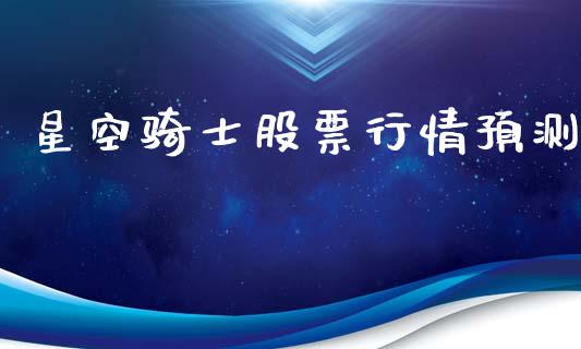 星空骑士股票行情预测_https://www.fsyjjx.cn_股市分析_第1张