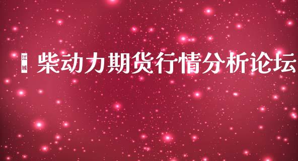 潍柴动力期货行情分析论坛_https://www.fsyjjx.cn_期货资讯_第1张