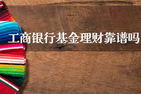 工商银行基金理财靠谱吗_https://www.fsyjjx.cn_问财精选_第1张