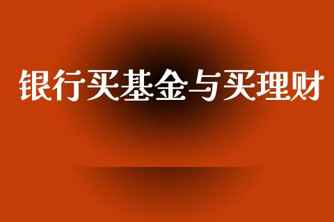银行买基金与买理财_https://www.fsyjjx.cn_问财精选_第1张