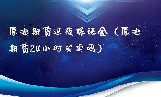原油期货过夜保证金（原油期货24小时买卖吗）_https://www.fsyjjx.cn_期货资讯_第1张
