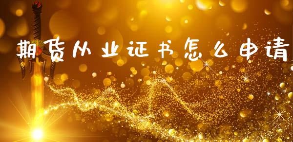 期货从业证书怎么申请_https://www.fsyjjx.cn_问财精选_第1张