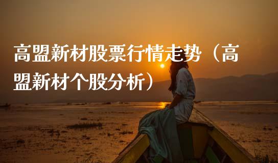 高盟新材股票行情走势（高盟新材个股分析）_https://www.fsyjjx.cn_股票指导_第1张