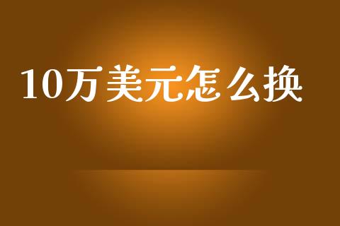 10万美元怎么换_https://www.fsyjjx.cn_股市分析_第1张