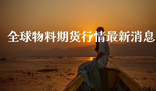 全球物料期货行情最新消息_https://www.fsyjjx.cn_期货研报_第1张