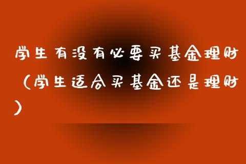 学生有没有必要买基金理财（学生适合买基金还是理财）_https://www.fsyjjx.cn_理财资讯_第1张