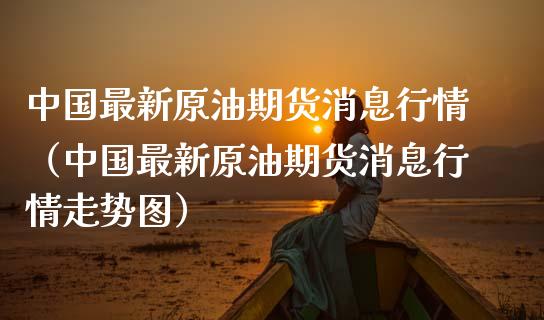 中国最新原油期货消息行情（中国最新原油期货消息行情走势图）_https://www.fsyjjx.cn_期货资讯_第1张