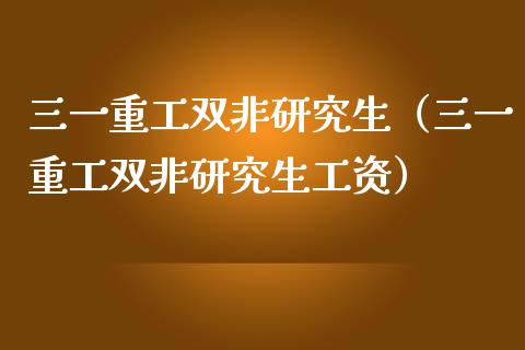 三一重工双非研究生（三一重工双非研究生工资）_https://www.fsyjjx.cn_股指期货_第1张