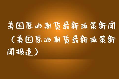 美国原油期货最新政策新闻（美国原油期货最新政策新闻报道）_https://www.fsyjjx.cn_期货资讯_第1张