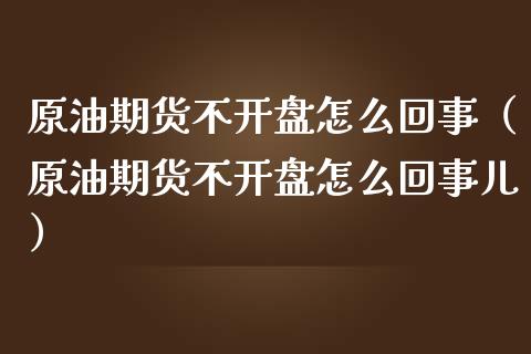 原油期货不开盘怎么回事（原油期货不开盘怎么回事儿）_https://www.fsyjjx.cn_期货资讯_第1张