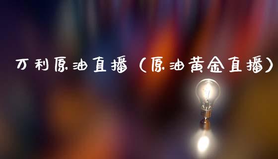 万利原油直播（原油黄金直播）_https://www.fsyjjx.cn_期货在线_第1张