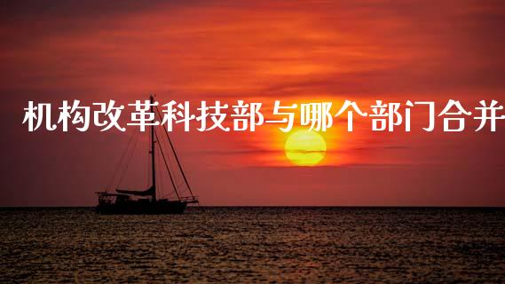 机构改革科技部与哪个部门合并_https://www.fsyjjx.cn_股指期货_第1张