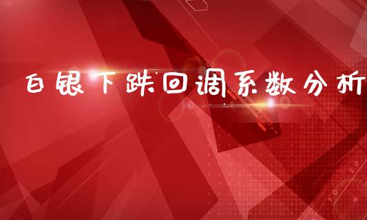 白银下跌回调系数分析_https://www.fsyjjx.cn_期货在线_第1张