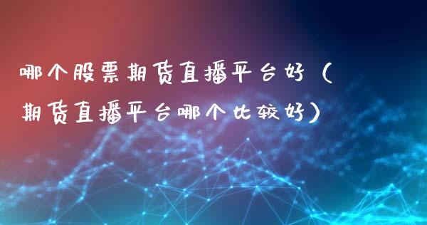 哪个股票期货直播平台好（期货直播平台哪个比较好）_https://www.fsyjjx.cn_期货在线_第1张