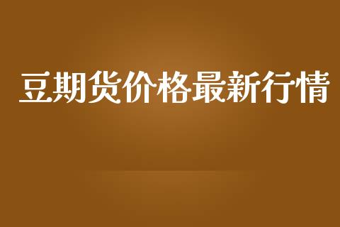 豆期货价格最新行情_https://www.fsyjjx.cn_期货资讯_第1张