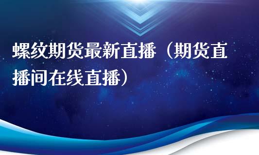 螺纹期货最新直播（期货直播间在线直播）_https://www.fsyjjx.cn_期货在线_第1张