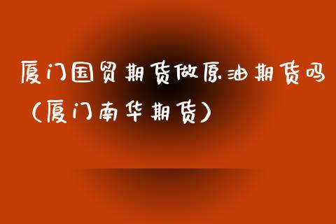 厦门国贸期货做原油期货吗（厦门南华期货）_https://www.fsyjjx.cn_期货资讯_第1张