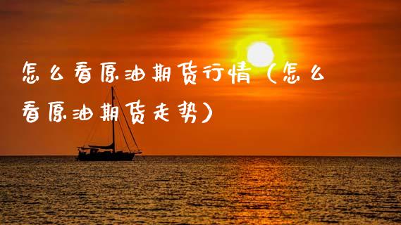 怎么看原油期货行情（怎么看原油期货走势）_https://www.fsyjjx.cn_期货资讯_第1张