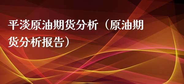 平淡原油期货分析（原油期货分析报告）_https://www.fsyjjx.cn_期货研报_第1张