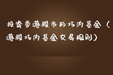 投资香港股市的场内基金（港股场内基金交易规则）_https://www.fsyjjx.cn_问财精选_第1张