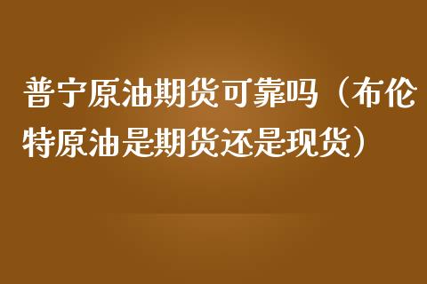 普宁原油期货可靠吗（布伦特原油是期货还是现货）_https://www.fsyjjx.cn_期货资讯_第1张