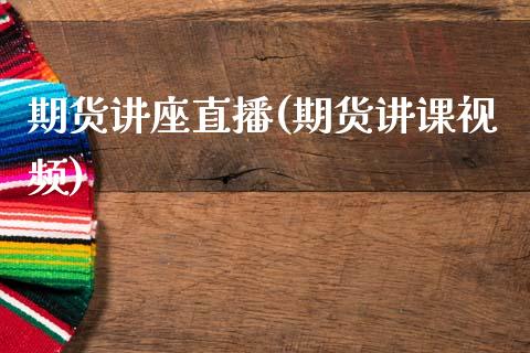 期货讲座直播(期货讲课视频)_https://www.fsyjjx.cn_问财精选_第1张